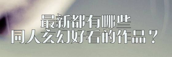 最新都有哪些同人玄幻好看的作品？